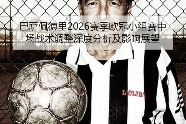 巴萨佩德里2026赛季欧冠小组赛中场战术调整深度分析及影响展望